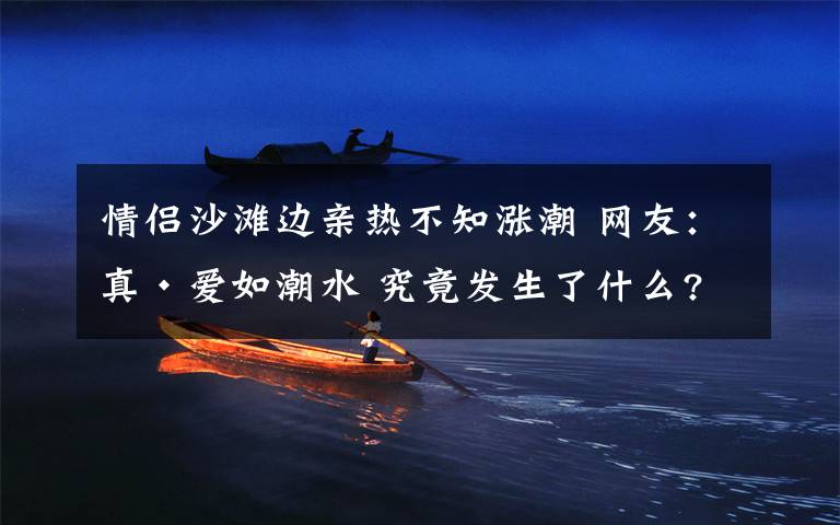 情侣沙滩边亲热不知涨潮 网友：真·爱如潮水 究竟发生了什么?