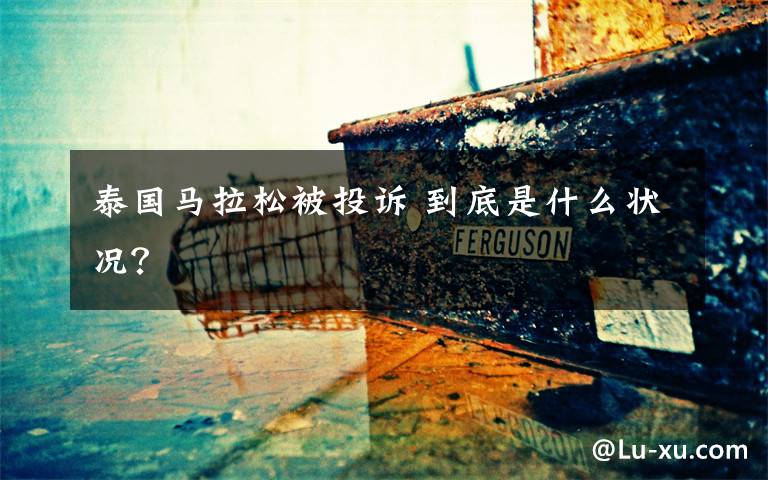 泰国马拉松被投诉 到底是什么状况？