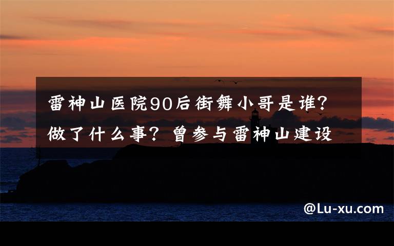 雷神山医院90后街舞小哥是谁？做了什么事？曾参与雷神山建设