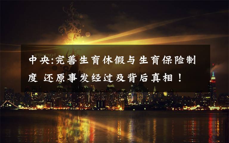 中央:完善生育休假与生育保险制度 还原事发经过及背后真相！