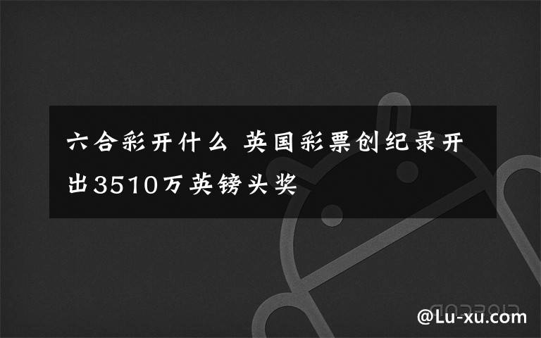 六合彩开什么 英国彩票创纪录开出3510万英镑头奖