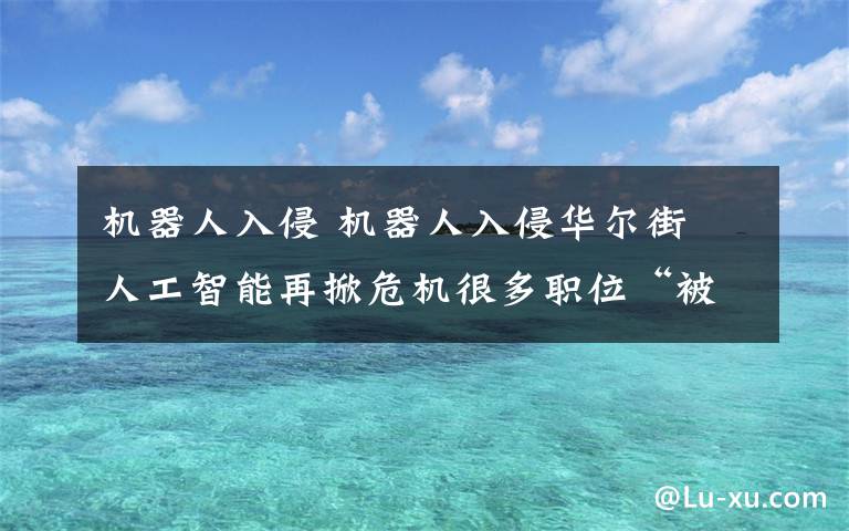 机器人入侵 机器人入侵华尔街 人工智能再掀危机很多职位“被直接自动化”