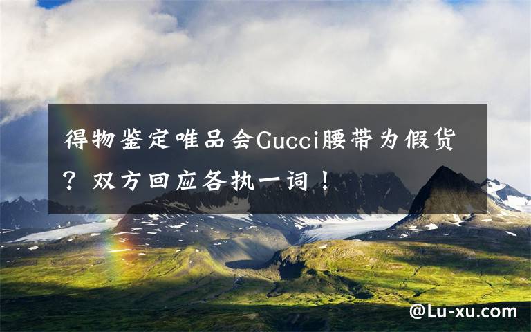 得物鉴定唯品会Gucci腰带为假货？双方回应各执一词！