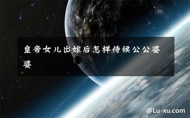 皇帝女儿出嫁后怎样侍候公公婆婆