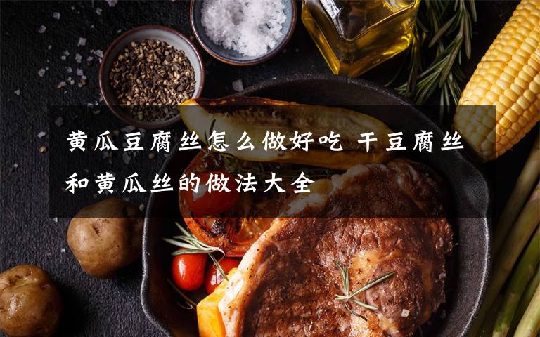 黄瓜豆腐丝怎么做好吃 干豆腐丝和黄瓜丝的做法大全