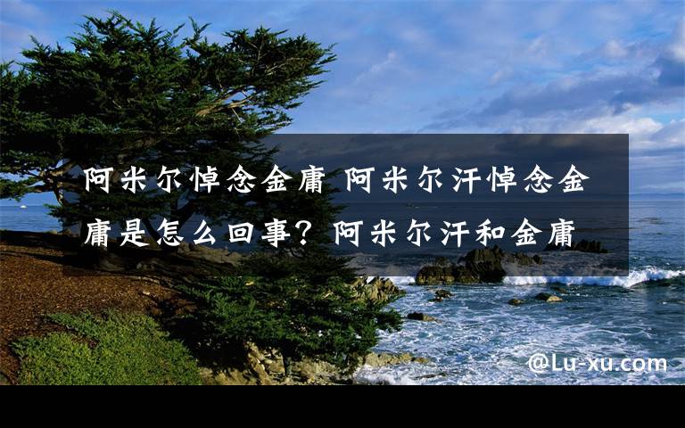 阿米尔悼念金庸 阿米尔汗悼念金庸是怎么回事？阿米尔汗和金庸什么关系