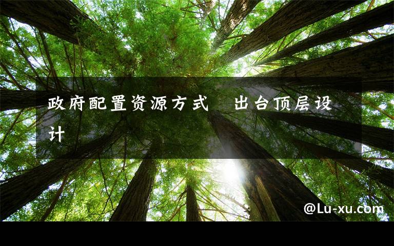 政府配置资源方式　出台顶层设计