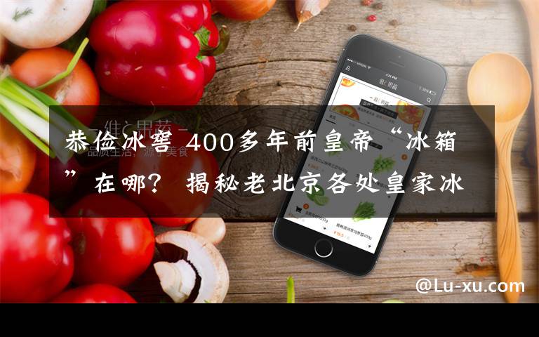 恭俭冰窖 400多年前皇帝“冰箱”在哪？ 揭秘老北京各处皇家冰窖