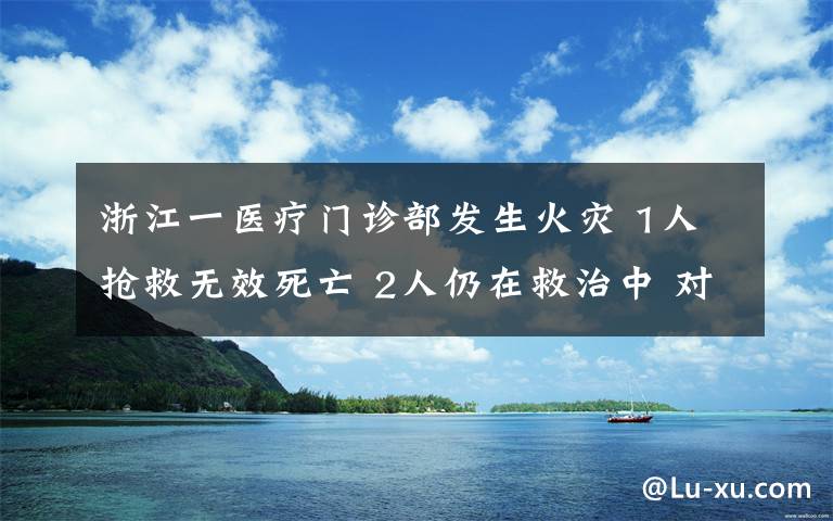 浙江一医疗门诊部发生火灾 1人抢救无效死亡 2人仍在救治中 对此大家怎么看？