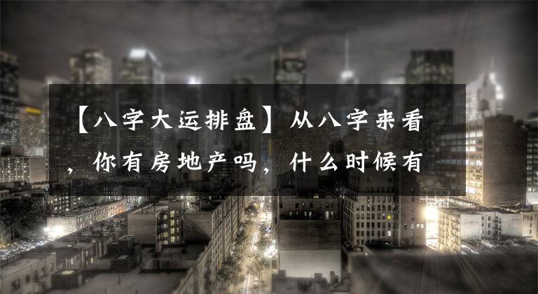 【八字大运排盘】从八字来看，你有房地产吗，什么时候有？