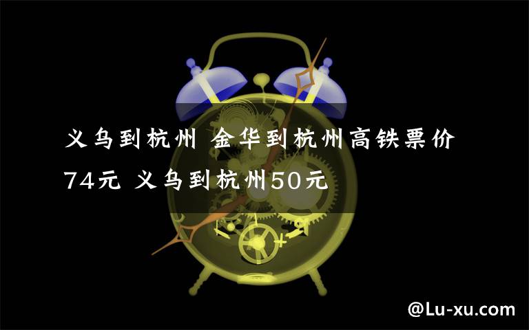 义乌到杭州 金华到杭州高铁票价74元 义乌到杭州50元