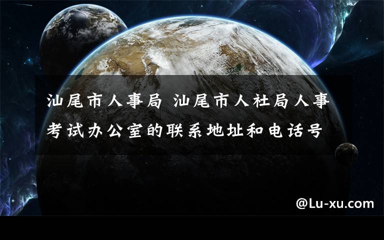 汕尾市人事局 汕尾市人社局人事考试办公室的联系地址和电话号码