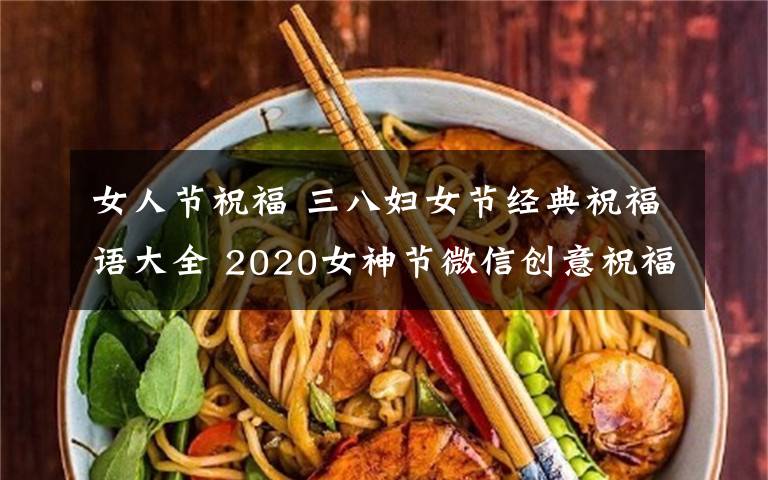 女人节祝福 三八妇女节经典祝福语大全 2020女神节微信创意祝福短信