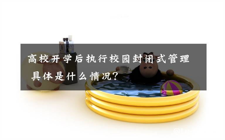 高校开学后执行校园封闭式管理 具体是什么情况？