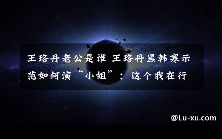 王珞丹老公是谁 王珞丹黑韩寒示范如何演“小姐”：这个我在行