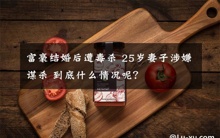 富豪结婚后遭毒杀 25岁妻子涉嫌谋杀 到底什么情况呢？