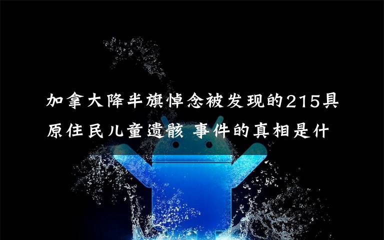 加拿大降半旗悼念被发现的215具原住民儿童遗骸 事件的真相是什么？