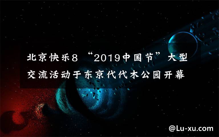 北京快乐8 “2019中国节”大型交流活动于东京代代木公园开幕