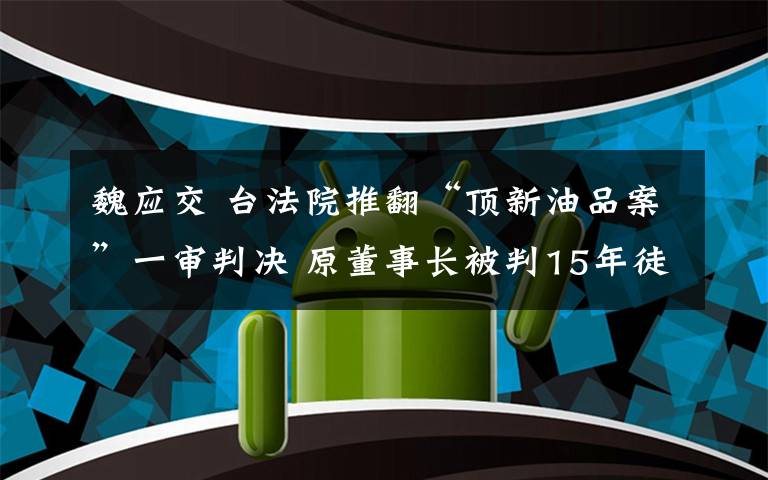 魏应交 台法院推翻“顶新油品案”一审判决 原董事长被判15年徒刑