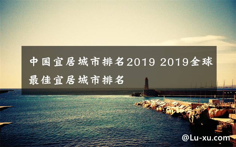 中国宜居城市排名2019 2019全球最佳宜居城市排名