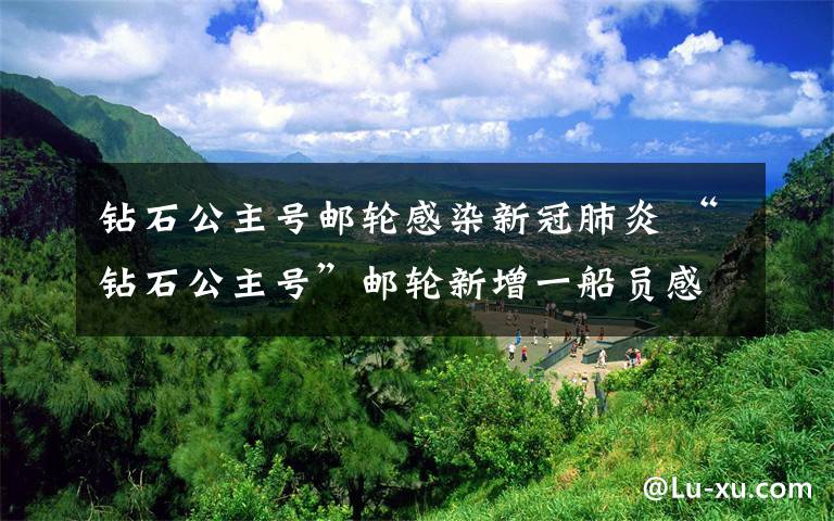 钻石公主号邮轮感染新冠肺炎 “钻石公主号”邮轮新增一船员感染：下船后检查结果呈阳性