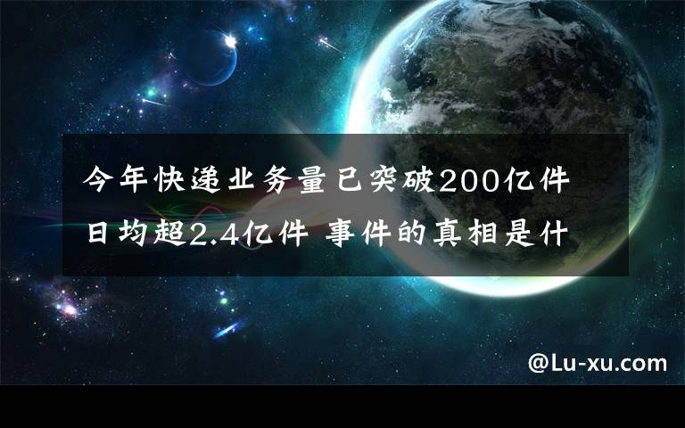 今年快递业务量已突破200亿件 日均超2.4亿件 事件的真相是什么？