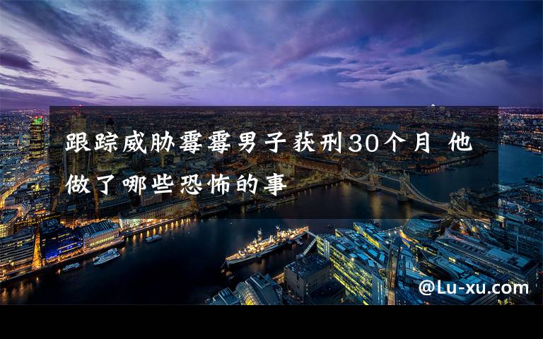跟踪威胁霉霉男子获刑30个月 他做了哪些恐怖的事