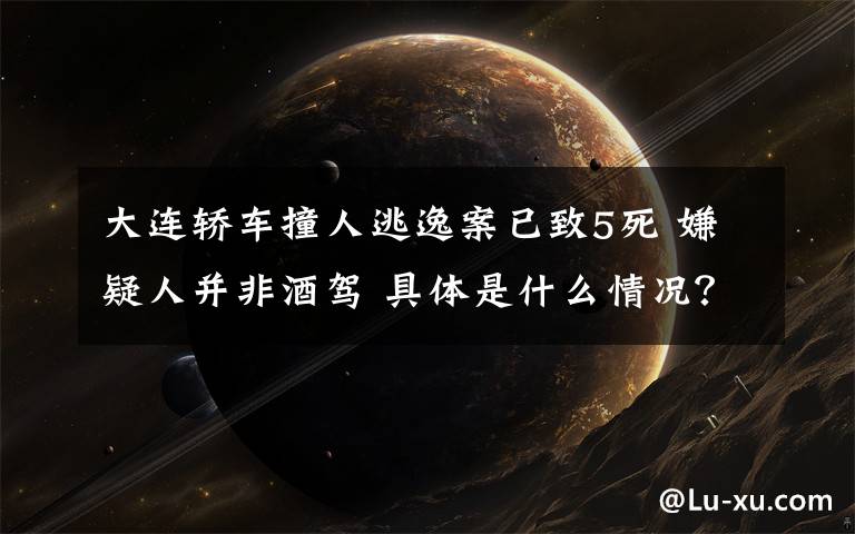 大连轿车撞人逃逸案已致5死 嫌疑人并非酒驾 具体是什么情况？