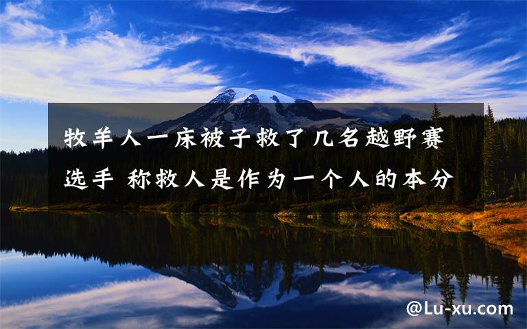 牧羊人一床被子救了几名越野赛选手 称救人是作为一个人的本分 真相到底是怎样的？