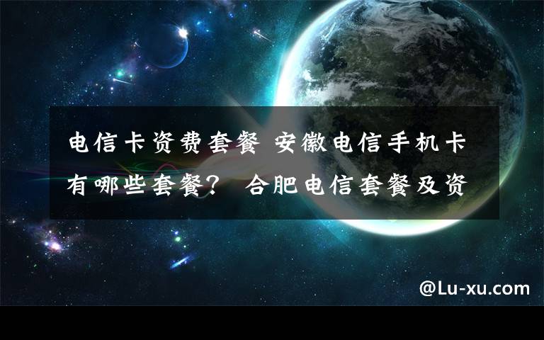 电信卡资费套餐 安徽电信手机卡有哪些套餐？ 合肥电信套餐及资费标准一览