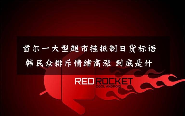 首尔一大型超市挂抵制日货标语 韩民众排斥情绪高涨 到底是什么状况？