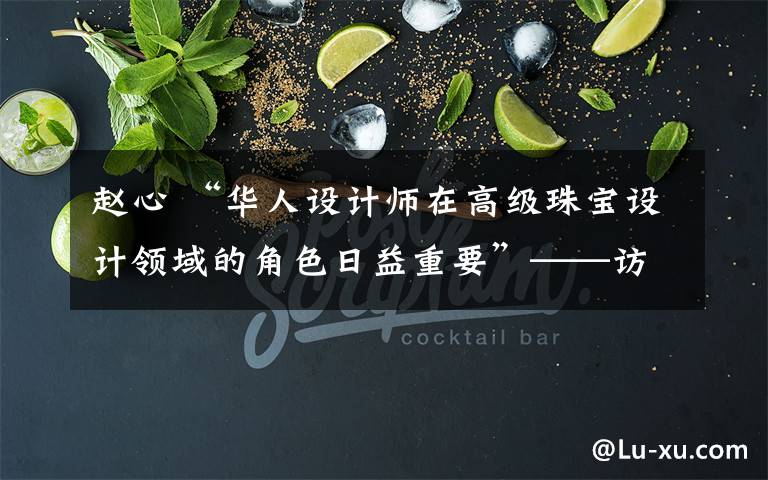 赵心 “华人设计师在高级珠宝设计领域的角色日益重要”——访高级珠宝设计师赵心绮