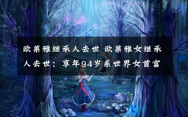 欧莱雅继承人去世 欧莱雅女继承人去世：享年94岁系世界女首富