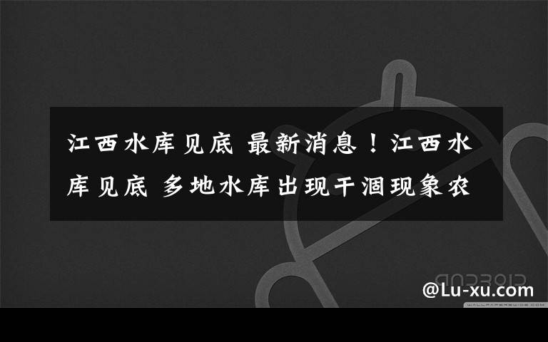 江西水库见底 最新消息！江西水库见底 多地水库出现干涸现象农业减产严重