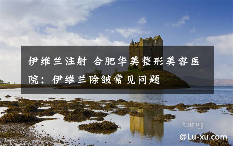 伊维兰注射 合肥华美整形美容医院：伊维兰除皱常见问题
