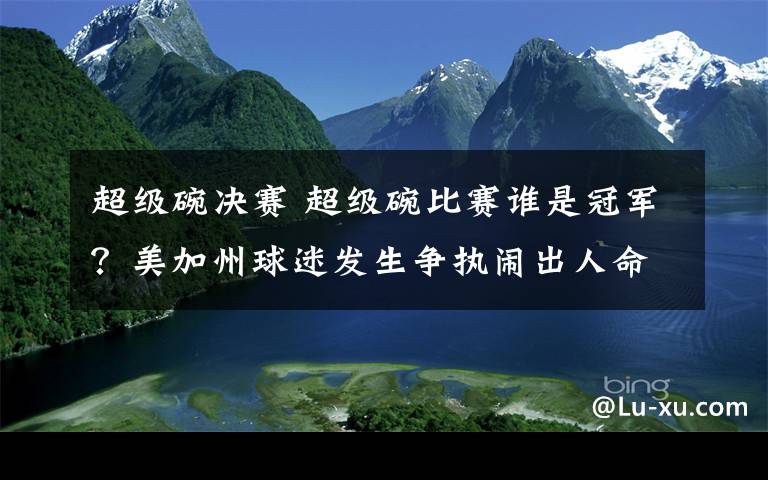 超级碗决赛 超级碗比赛谁是冠军？美加州球迷发生争执闹出人命