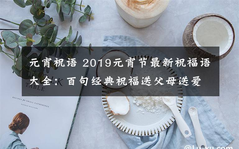 元宵祝语 2019元宵节最新祝福语大全：百句经典祝福送父母送爱人送亲朋
