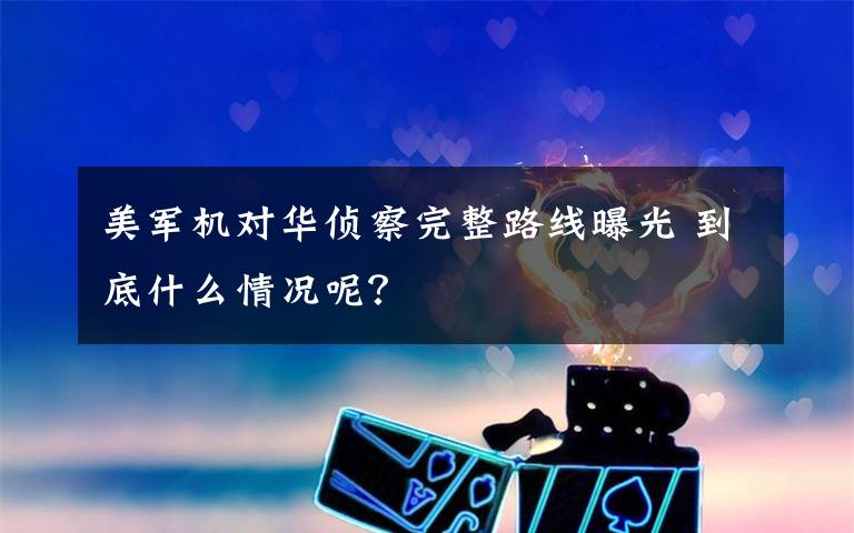 美军机对华侦察完整路线曝光 到底什么情况呢？