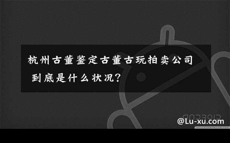 杭州古董鉴定古董古玩拍卖公司 到底是什么状况？