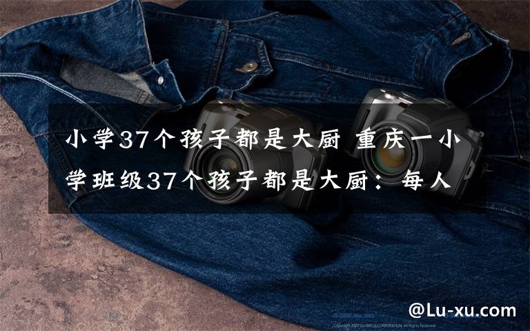 小学37个孩子都是大厨 重庆一小学班级37个孩子都是大厨：每人会20个拿手菜