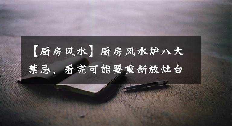 【厨房风水】厨房风水炉八大禁忌，看完可能要重新放灶台。
