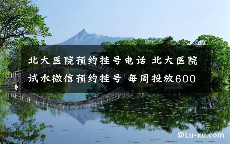 北大医院预约挂号电话 北大医院试水微信预约挂号 每周投放600多个号源
