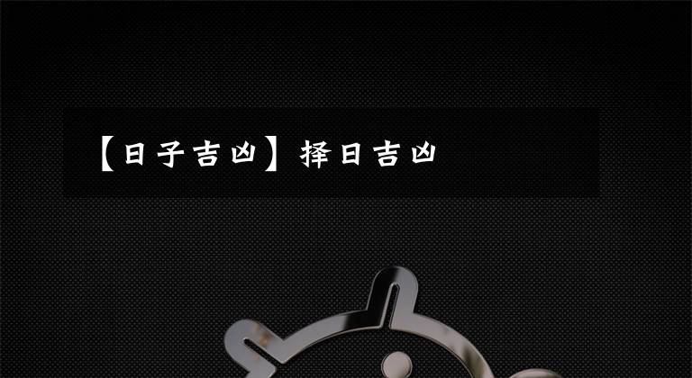 【日子吉凶】择日吉凶