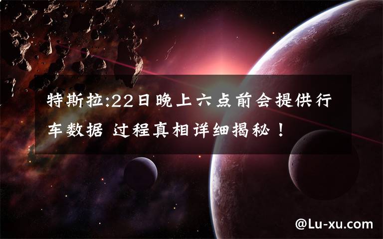 特斯拉:22日晚上六点前会提供行车数据 过程真相详细揭秘！