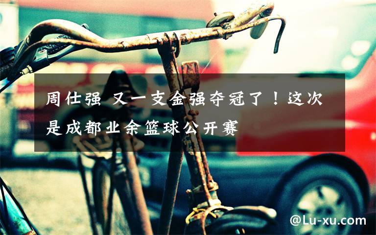 周仕强 又一支金强夺冠了！这次是成都业余篮球公开赛