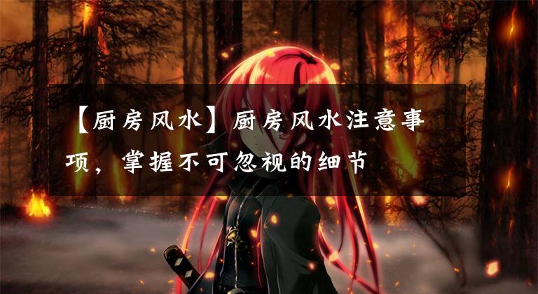 【厨房风水】厨房风水注意事项，掌握不可忽视的细节