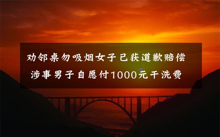 劝邻桌勿吸烟女子已获道歉赔偿 涉事男子自愿付1000元干洗费 目前是什么情况？