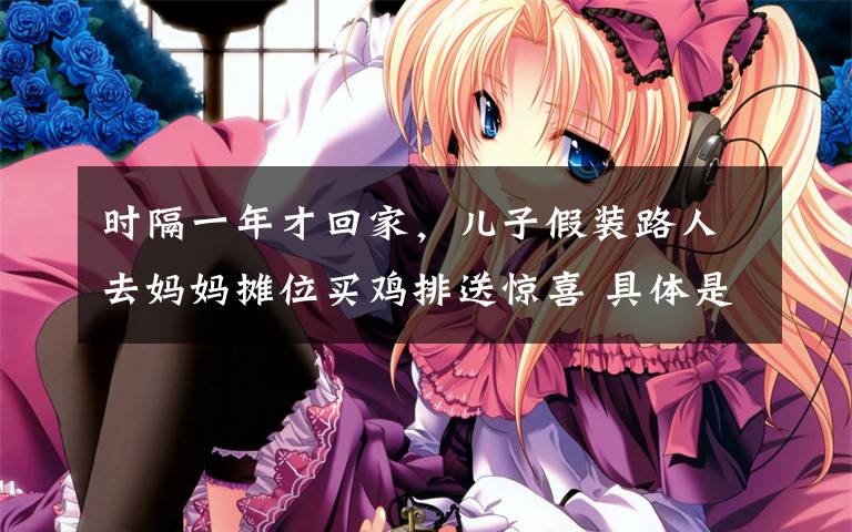 时隔一年才回家，儿子假装路人去妈妈摊位买鸡排送惊喜 具体是什么情况？