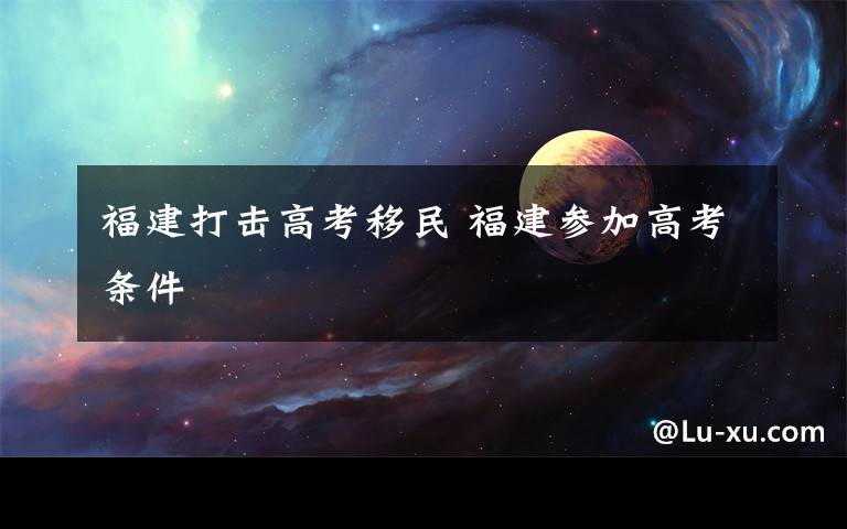 福建打击高考移民 福建参加高考条件