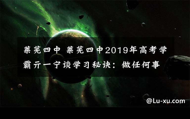 莱芜四中 莱芜四中2019年高考学霸亓一宁谈学习秘诀：做任何事都要百分百投入